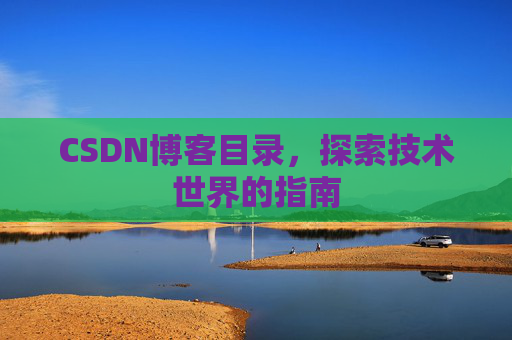 CSDN博客目录,探索技术世界的指南 CSDN博客目录,探索技术世界的指南
